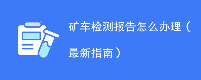 矿车检测报告怎么办理（最新指南）