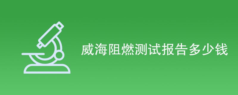 威海阻燃测试报告多少钱