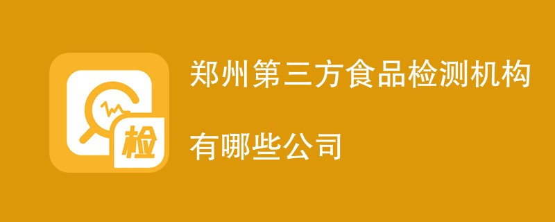 郑州第三方食品检测机构有哪些公司