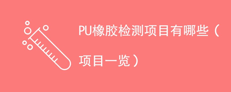 PU橡胶检测项目有哪些（项目一览）