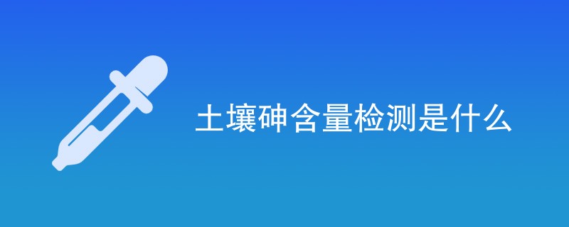 土壤砷含量检测是什么