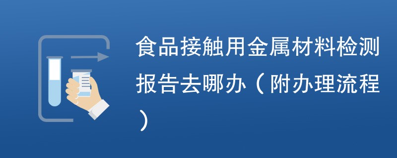 食品接触用金属材料检测报告去哪办（附办理流程）