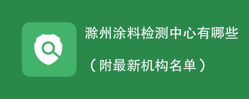 滁州涂料检测中心有哪些（附最新机构名单）