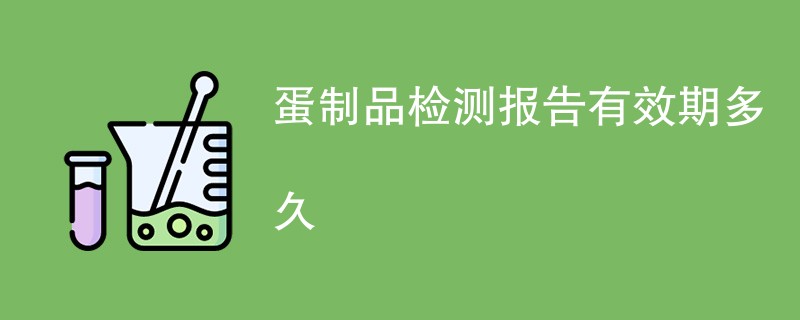 蛋制品检测报告有效期多久