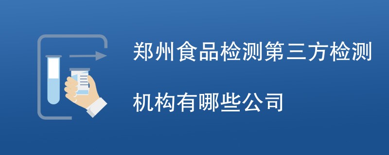 郑州食品检测第三方检测机构有哪些公司