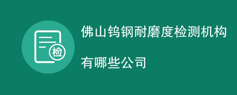 佛山钨钢耐磨度检测机构有哪些公司