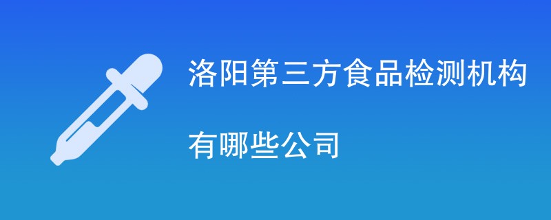 洛阳第三方食品检测机构有哪些公司