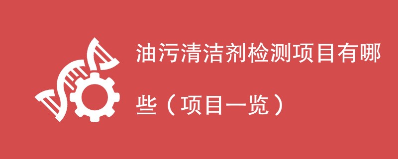 油污清洁剂检测项目有哪些（项目一览）