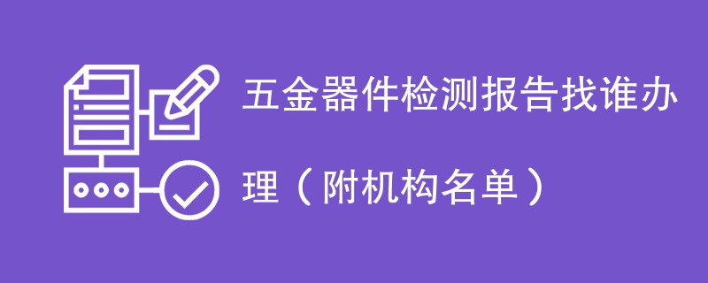 五金器件检测报告找谁办理（附机构名单）