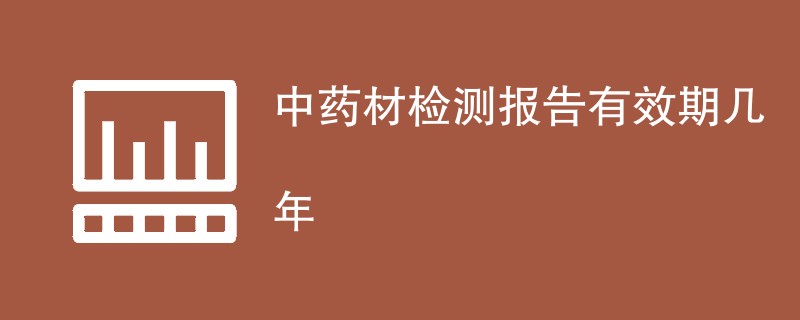 中药材检测报告有效期几年