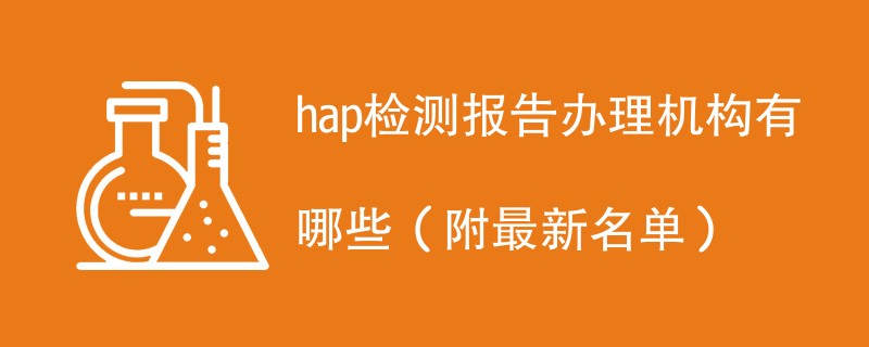 hap检测报告办理机构有哪些（附最新名单）