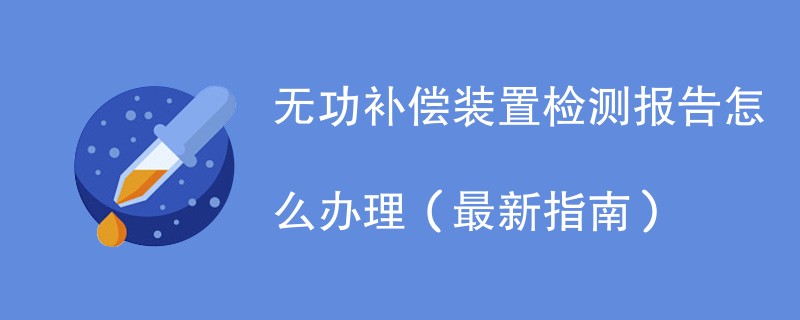 无功补偿装置检测报告怎么办理（最新指南）