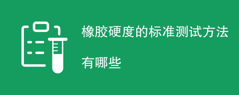 橡胶硬度的标准测试方法有哪些