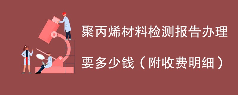 聚丙烯材料检测报告办理要多少钱（附收费明细）