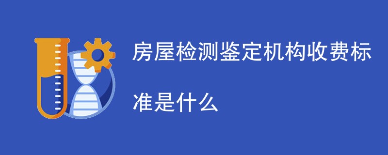 房屋检测鉴定机构收费标准是什么