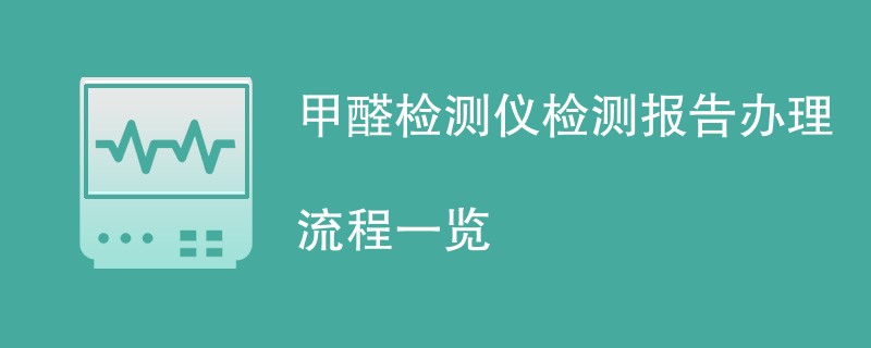 甲醛检测仪检测报告办理流程一览