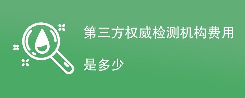 第三方权威检测机构费用是多少