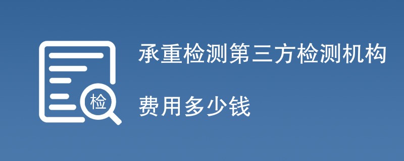 承重检测第三方检测机构费用多少钱