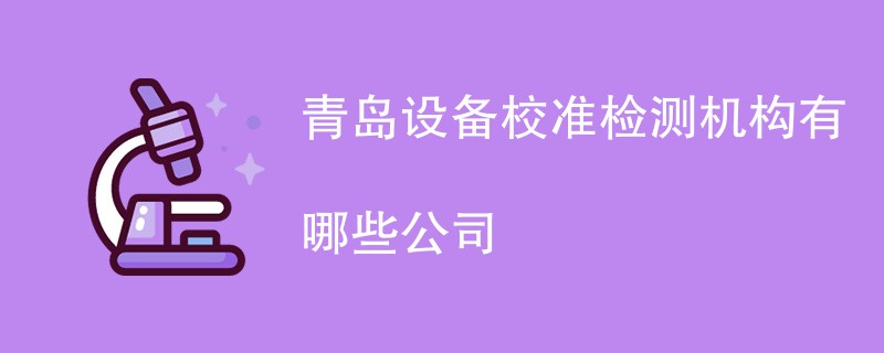 青岛设备校准检测机构有哪些公司