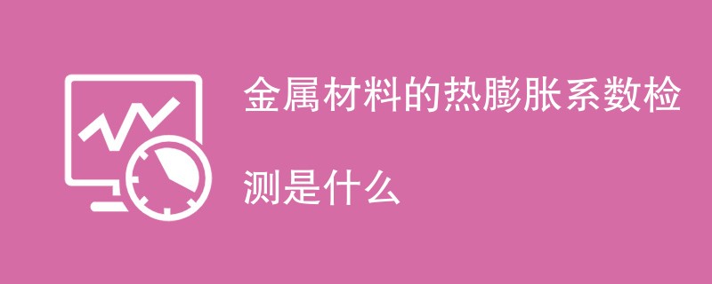 金属材料的热膨胀系数检测是什么