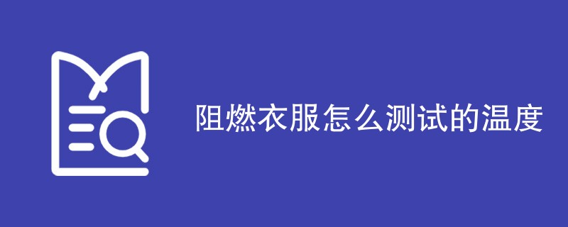 阻燃衣服怎么测试的温度（详细步骤介绍）