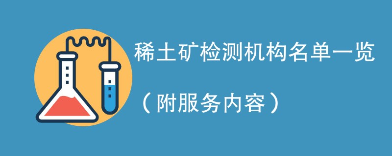 稀土矿检测机构名单一览（附服务内容）