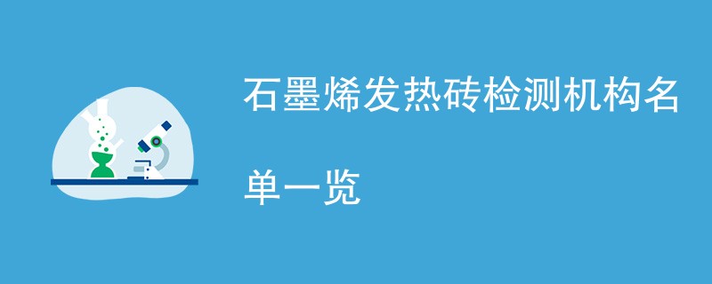 石墨烯发热砖检测机构名单一览