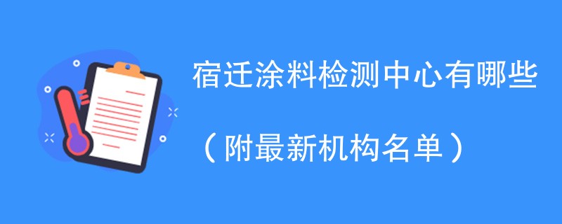 宿迁涂料检测中心有哪些（附最新机构名单）