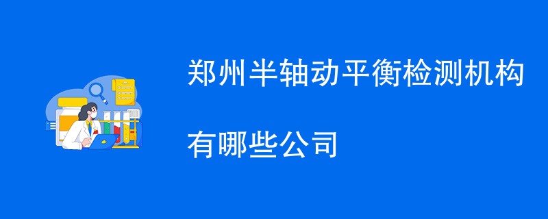 郑州半轴动平衡检测机构有哪些公司