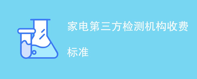 家电第三方检测机构收费标准