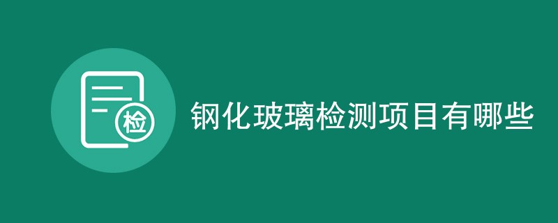 钢化玻璃检测项目有哪些