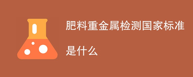 肥料重金属检测国家标准是什么