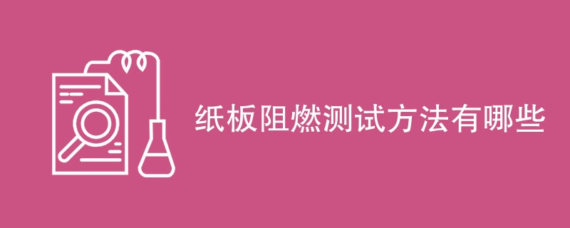 纸板阻燃测试方法有哪些（最新方法汇总）