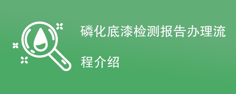 磷化底漆检测报告办理流程介绍