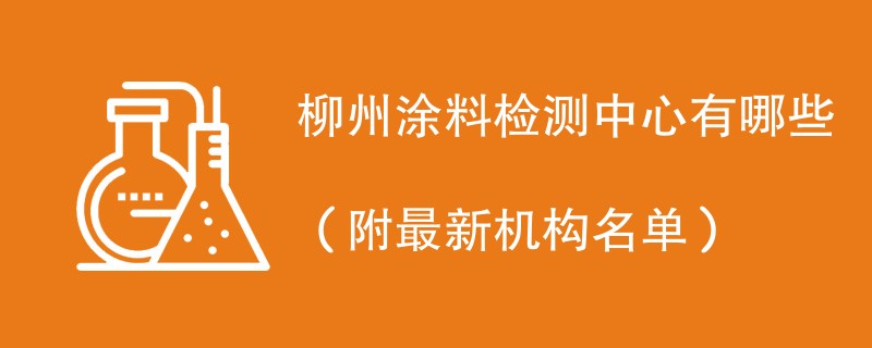 柳州涂料检测中心有哪些（附最新机构名单）