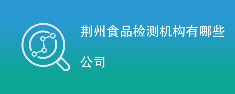 荆州食品检测机构有哪些公司