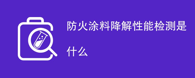 防火涂料降解性能检测是什么