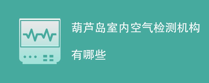 葫芦岛室内空气检测机构有哪些