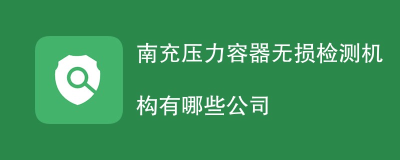 南充压力容器无损检测机构有哪些公司