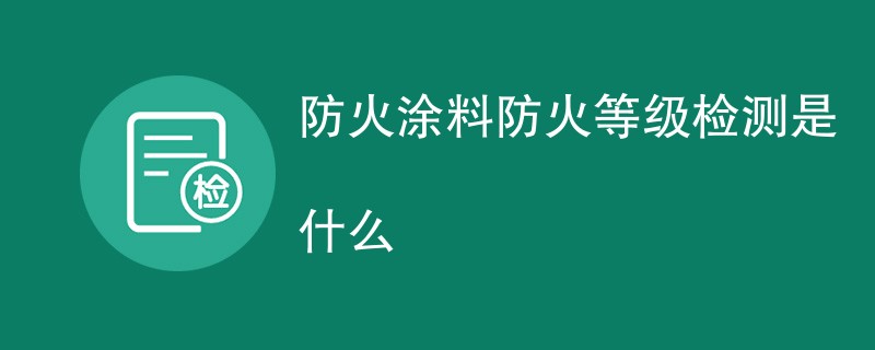 防火涂料防火等级检测是什么