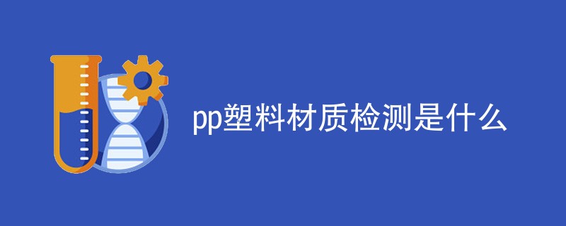 pp塑料材质检测是什么