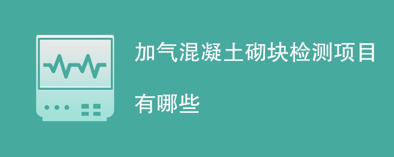 加气混凝土砌块检测项目有哪些