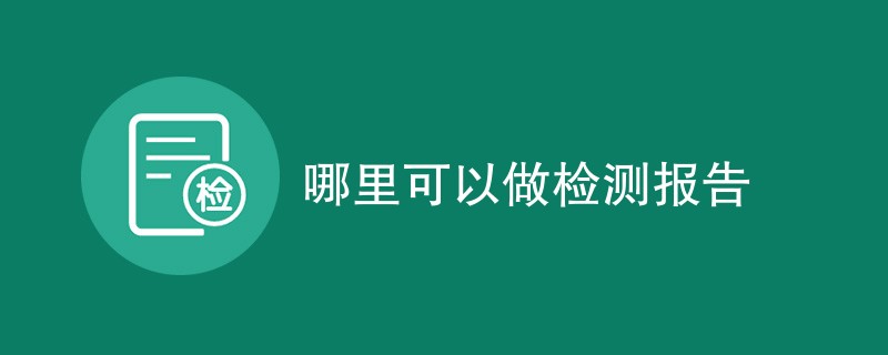 哪里可以做检测报告（机构公司一览）