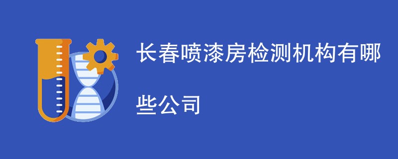 长春喷漆房检测机构有哪些公司