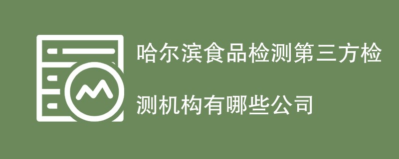 哈尔滨食品检测第三方检测机构有哪些公司