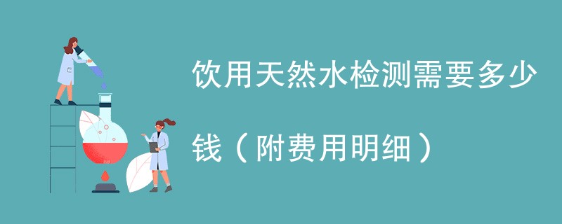 饮用天然水检测需要多少钱（附费用明细）