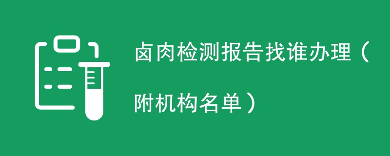 卤肉检测报告找谁办理（附机构名单）