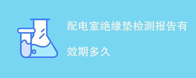 配电室绝缘垫检测报告有效期多久