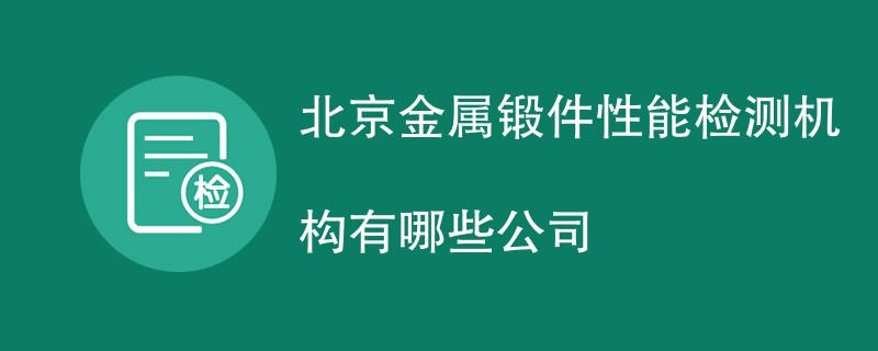 北京金属锻件性能检测机构有哪些公司