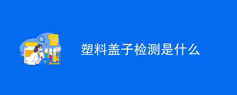 塑料盖子检测是什么